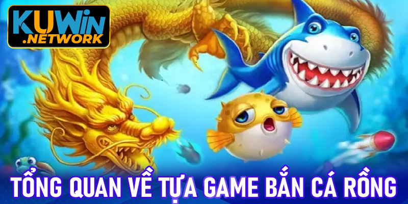 Tổng quan về tựa game bắn cá rồng