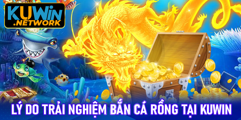 Lý do nên trải nghiệm bắn cá rồng tại Kuwin
